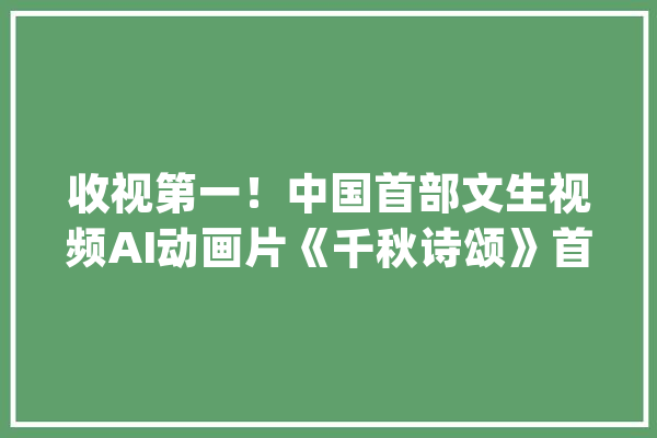 收视第一！中国首部文生视频AI动画片《千秋诗颂》首播反响热烈_总台_人工智能 计算机