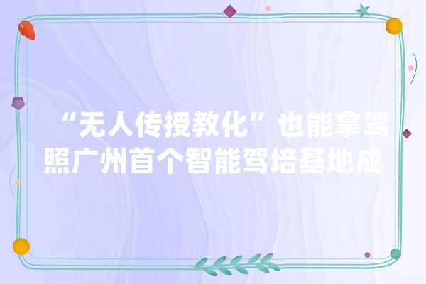 “无人传授教化”也能拿驾照广州首个智能驾培基地成立_学员_基地 绘影字幕