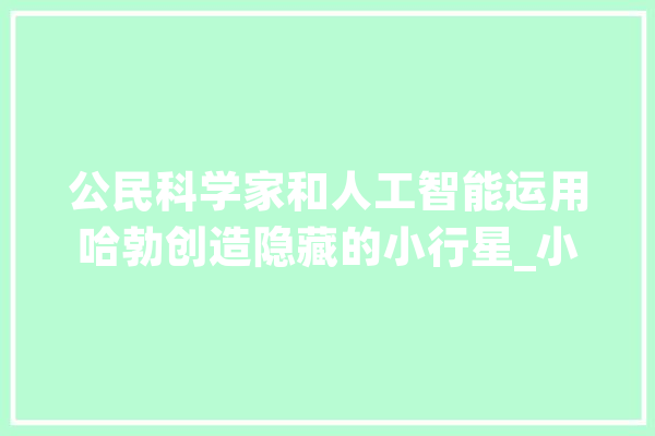 公民科学家和人工智能运用哈勃创造隐藏的小行星_小行星_哈勃 AI快讯
