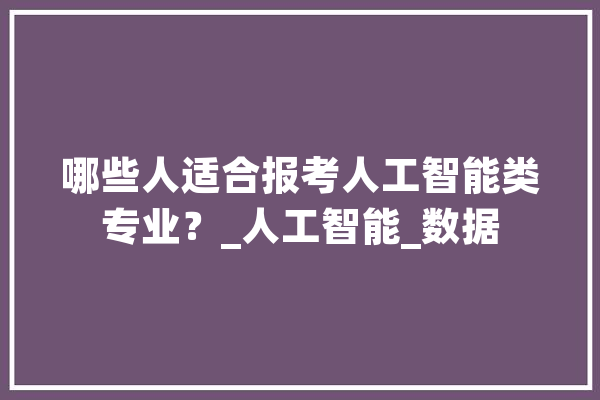 哪些人适合报考人工智能类专业？_人工智能_数据 智能写作