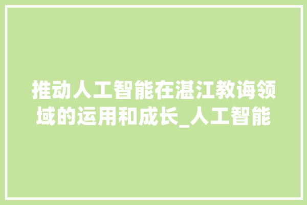 推动人工智能在湛江教诲领域的运用和成长_人工智能_聪明 绘影字幕