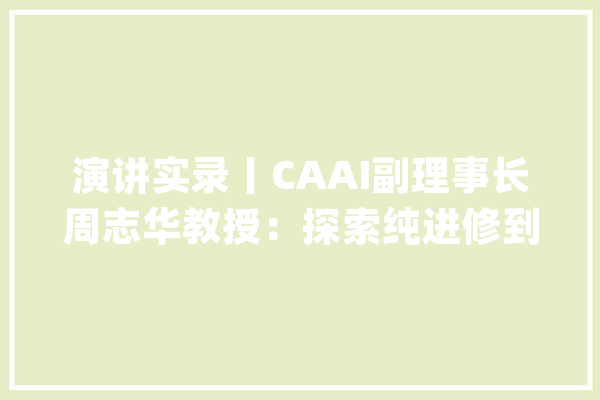 演讲实录丨CAAI副理事长周志华教授：探索纯进修到进修+推理的AI_标签_逻辑推理 科技快讯