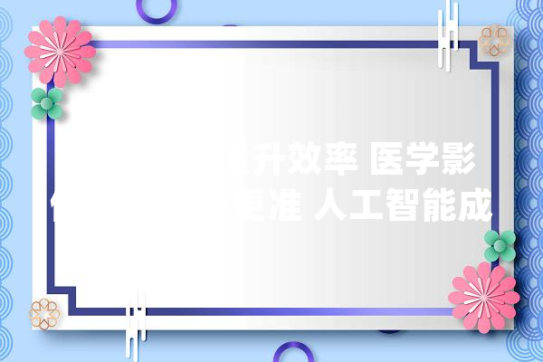 AI预问诊提升效率 医学影像诊断更快更准 人工智能成为深圳年夜夫好“搭子”_患者_体系 文字写作