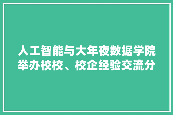 人工智能与大年夜数据学院举办校校、校企经验交流分享会_河南_职业