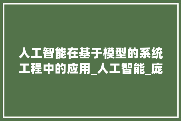 人工智能在基于模型的系统工程中的应用_人工智能_庞杂 文字写作