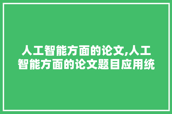人工智能方面的论文,人工智能方面的论文题目应用统计研究 人工智能方面的论文,人工智能方面的论文题目应用统计研究 AI简讯