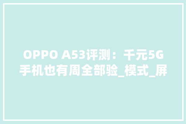 OPPO A53评测：千元5G手机也有周全部验_模式_屏幕 AI快讯