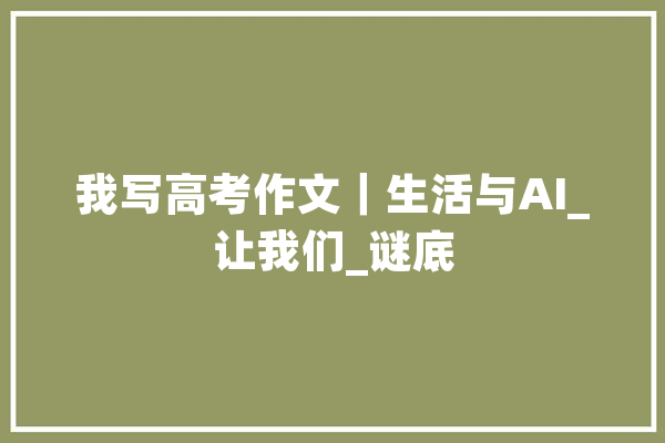 我写高考作文｜生活与AI_让我们_谜底 科技快讯