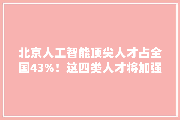 北京人工智能顶尖人才占全国43%！这四类人才将加强培养引进_北京_人才 云服务