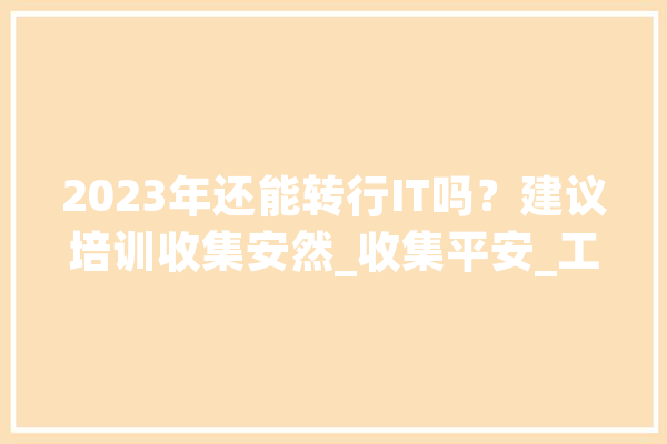 2023年还能转行IT吗？建议培训收集安然_收集平安_工作 智能助手