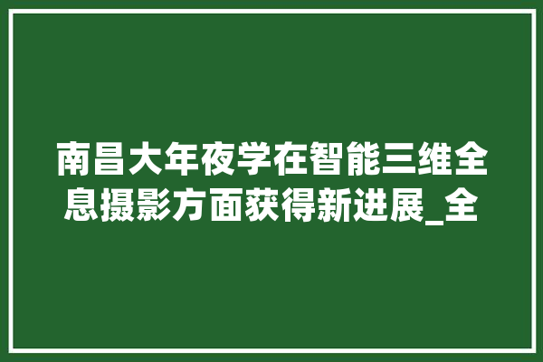 南昌大年夜学在智能三维全息摄影方面获得新进展_全息_深度 AI简讯