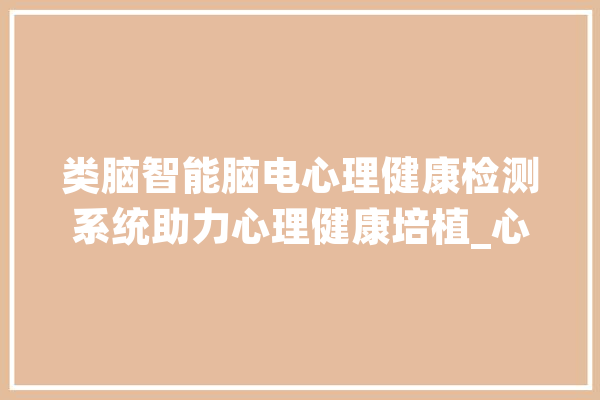 类脑智能脑电心理健康检测系统助力心理健康培植_心理_精准 AI简讯