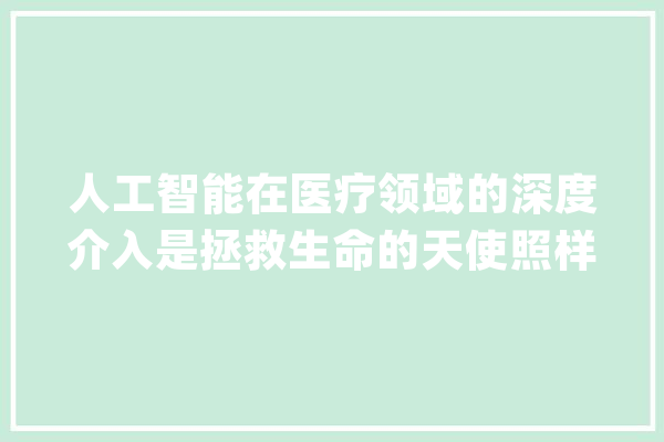 人工智能在医疗领域的深度介入是拯救生命的天使照样潜在的风险？_医疗_可能会 科技快讯