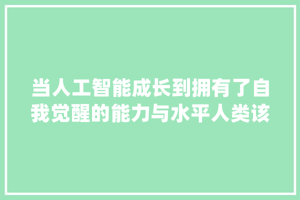 当人工智能成长到拥有了自我觉醒的能力与水平人类该若何应对？_人工智能_人类 AI快讯