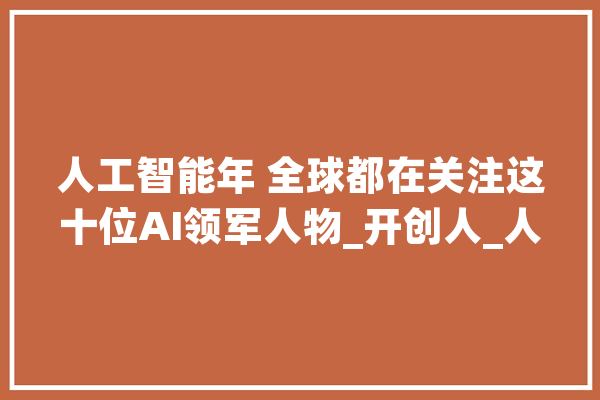 人工智能年 全球都在关注这十位AI领军人物_开创人_人工智能