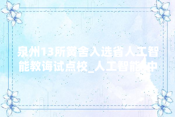 泉州13所黉舍入选省人工智能教诲试点校_人工智能_中小学 文字写作