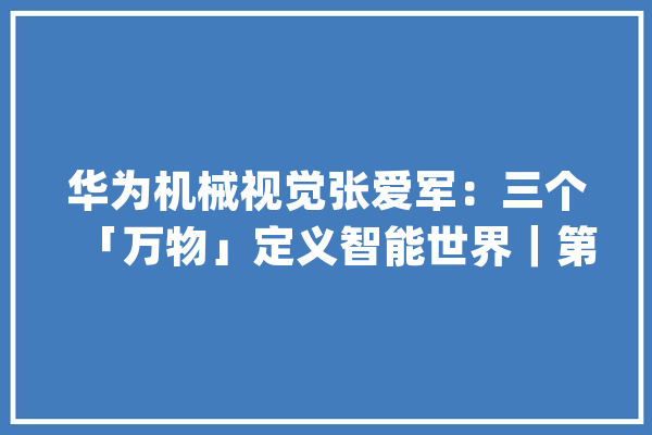 华为机械视觉张爱军：三个「万物」定义智能世界｜第四届中国人工智能安防峰会_华为_机械