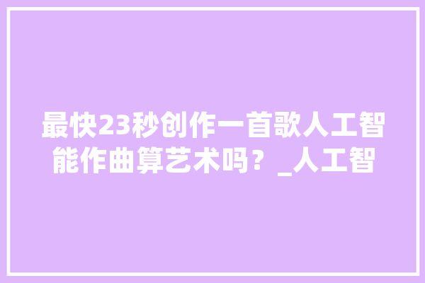 最快23秒创作一首歌人工智能作曲算艺术吗？_人工智能_音乐学院 AI简讯