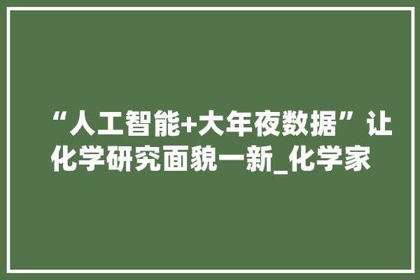“人工智能+大年夜数据”让化学研究面貌一新_化学家_化学