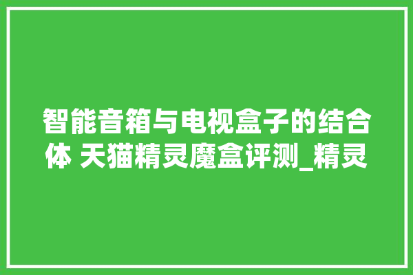 智能音箱与电视盒子的结合体 天猫精灵魔盒评测_精灵_魔盒 文字写作