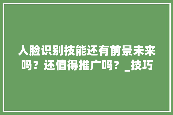 人脸识别技能还有前景未来吗？还值得推广吗？_技巧_也会 科技快讯