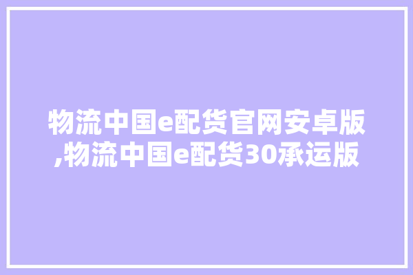 物流中国e配货官网安卓版,物流中国e配货30承运版