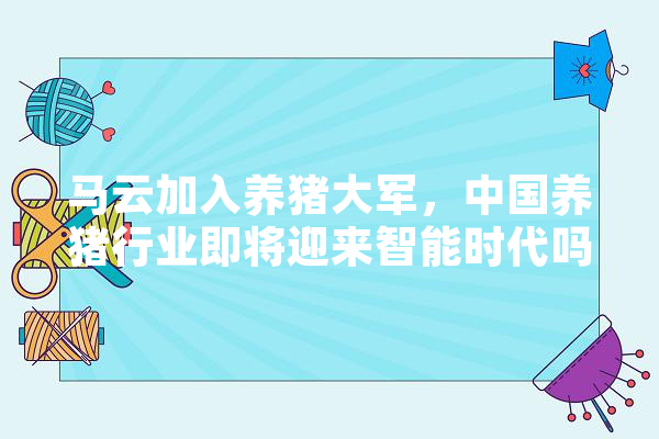 马云加入养猪大军，中国养猪行业即将迎来智能时代吗,八戒说过 智能助手