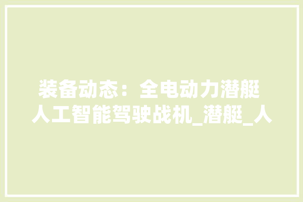 装备动态：全电动力潜艇 人工智能驾驶战机_潜艇_人工智能 绘影字幕