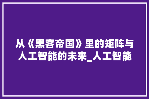从《黑客帝国》里的矩阵与人工智能的未来_人工智能_矩阵 智能助手