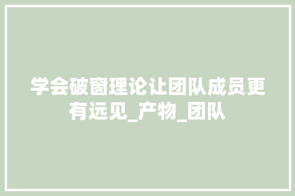 学会破窗理论让团队成员更有远见_产物_团队 智能助手