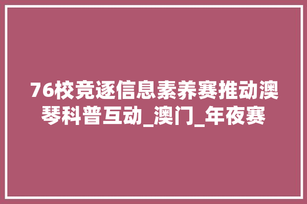 76校竞逐信息素养赛推动澳琴科普互动_澳门_年夜赛