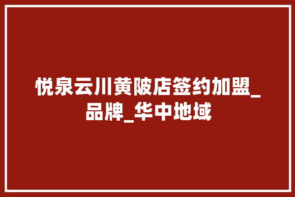 悦泉云川黄陂店签约加盟_品牌_华中地域 AI快讯