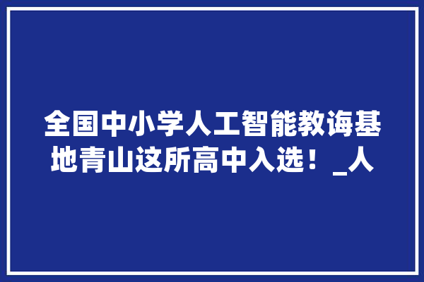 全国中小学人工智能教诲基地青山这所高中入选！_人工智能_武汉市 云服务