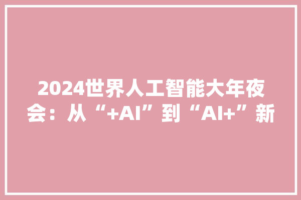 2024世界人工智能大年夜会：从“+AI”到“AI+”新技能重塑千行百业_人工智能_机械人