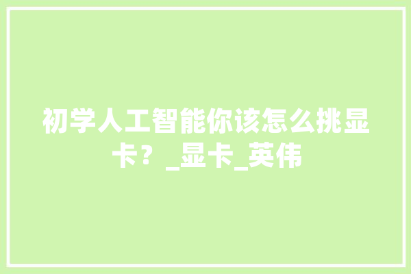 初学人工智能你该怎么挑显卡？_显卡_英伟