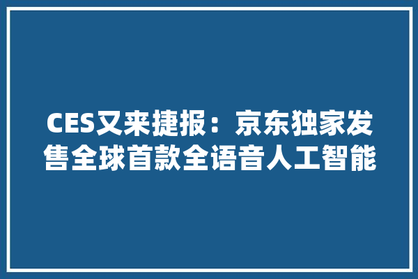 CES又来捷报：京东独家发售全球首款全语音人工智能耳机_耳机_比斯