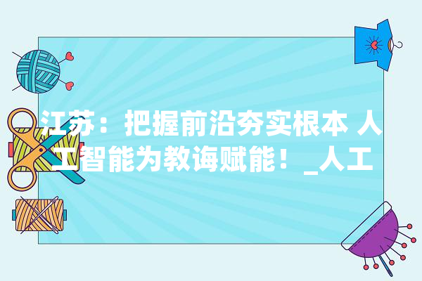 江苏：把握前沿夯实根本 人工智能为教诲赋能！_人工智能_江苏 AI简讯