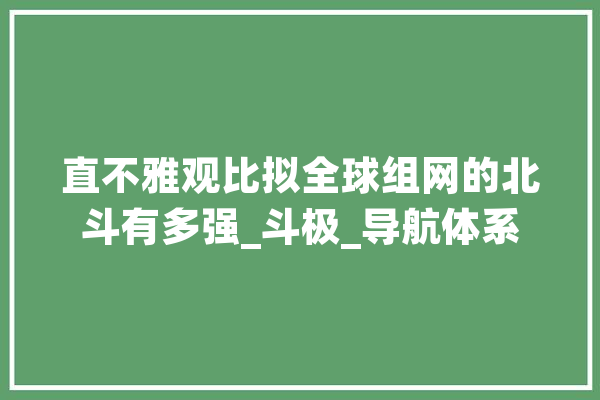 直不雅观比拟全球组网的北斗有多强_斗极_导航体系 智能写作