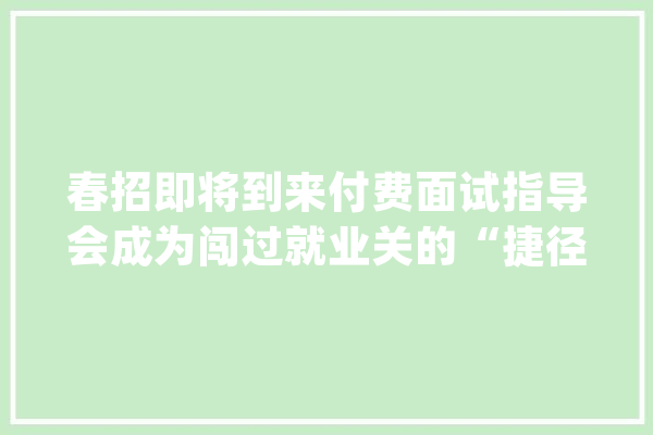春招即将到来付费面试指导会成为闯过就业关的“捷径”吗？_面试_本身的 AI简讯