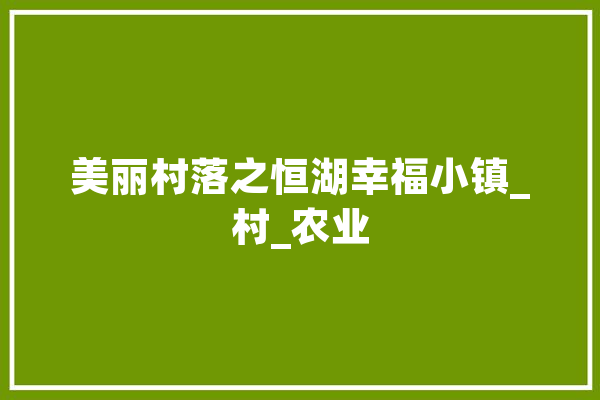 美丽村落之恒湖幸福小镇_村_农业 AI简讯