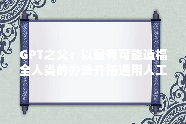GPT之父：以最有可能造福全人类的办法开拓通用人工智能_人工智能_公司 AI简讯