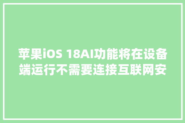 苹果iOS 18AI功能将在设备端运行不需要连接互联网安然靠得住_苹果_全球