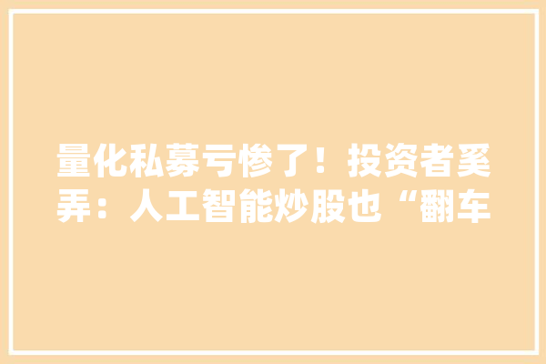 量化私募亏惨了！投资者奚弄：人工智能炒股也“翻车”了_私募_机构