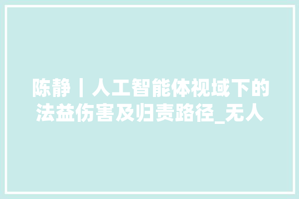 陈静｜人工智能体视域下的法益伤害及归责路径_无人驾驶_汽车 计算机