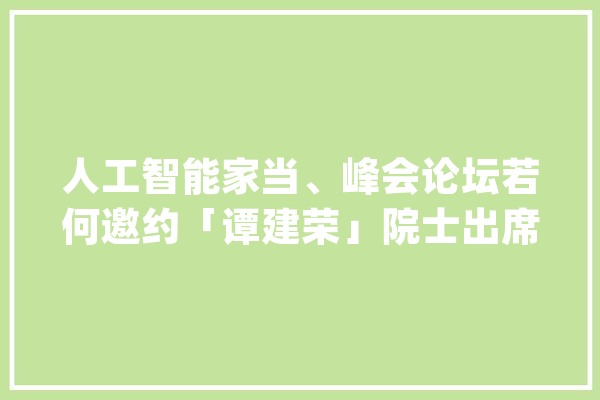 人工智能家当、峰会论坛若何邀约「谭建荣」院士出席活动_院士_技巧 文字写作