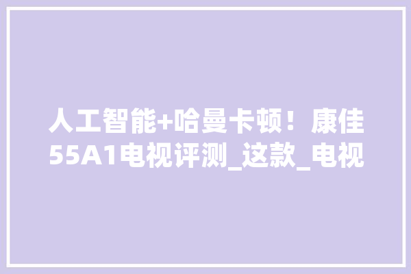 人工智能+哈曼卡顿！康佳55A1电视评测_这款_电视