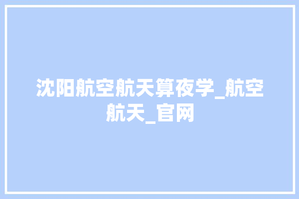 沈阳航空航天算夜学_航空航天_官网
