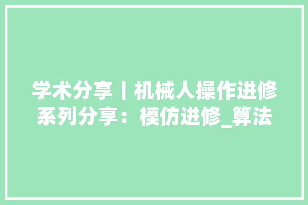 学术分享丨机械人操作进修系列分享：模仿进修_算法_机械人