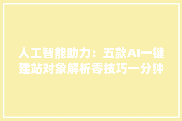 人工智能助力：五款AI一键建站对象解析零技巧一分钟轻松建站！_建站_网站