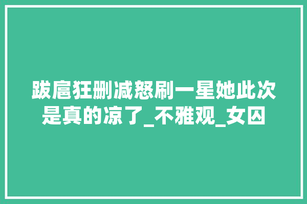 跋扈狂删减怒刷一星她此次是真的凉了_不雅观_女囚